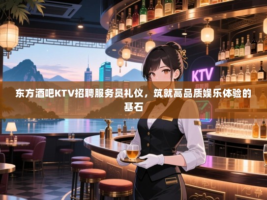 东方酒吧KTV招聘服务员礼仪,筑就高品质娱乐体验的基石 东方酒吧KTV招聘服务员礼仪,筑就高品质娱乐体验的基石