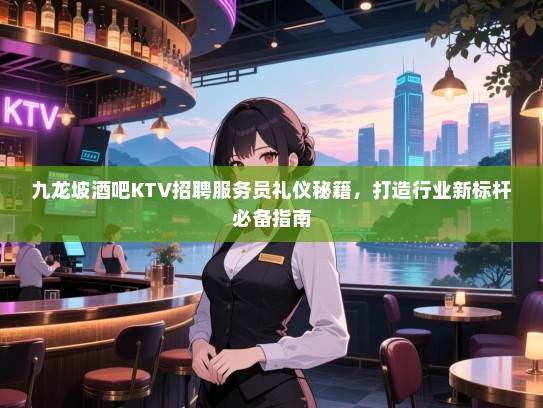 九龙坡酒吧KTV招聘服务员礼仪秘籍,打造行业新标杆必备指南 九龙坡酒吧KTV招聘服务员礼仪秘籍,打造行业新标杆必备指南