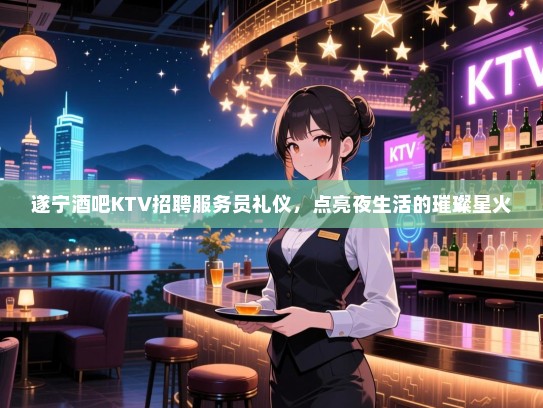遂宁酒吧KTV招聘服务员礼仪,点亮夜生活的璀璨星火 遂宁酒吧KTV招聘服务员礼仪,点亮夜生活的璀璨星火