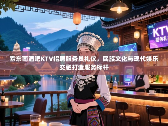 黔东南酒吧KTV招聘服务员礼仪，民族文化与现代娱乐交融打造服务标杆