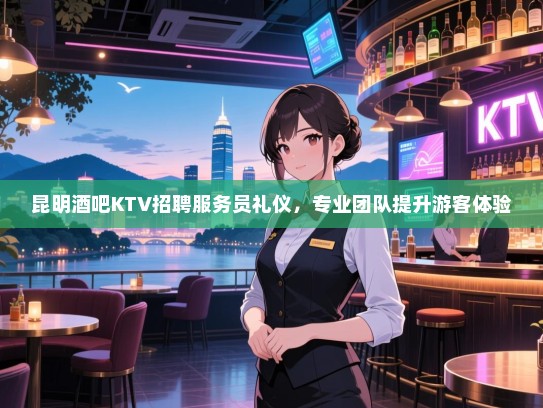 昆明酒吧KTV招聘服务员礼仪,专业团队提升游客体验 昆明酒吧KTV招聘服务员礼仪,专业团队提升游客体验
