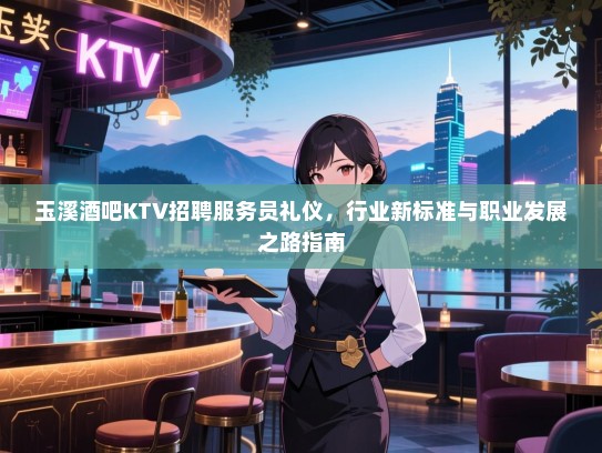 玉溪酒吧KTV招聘服务员礼仪,行业新标准与职业发展之路指南 玉溪酒吧KTV招聘服务员礼仪,行业新标准与职业发展之路指南