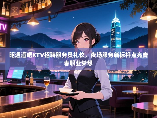 昭通酒吧KTV招聘服务员礼仪,夜场服务新标杆点亮青春职业梦想 昭通酒吧KTV招聘服务员礼仪,夜场服务新标杆点亮青春职业梦想