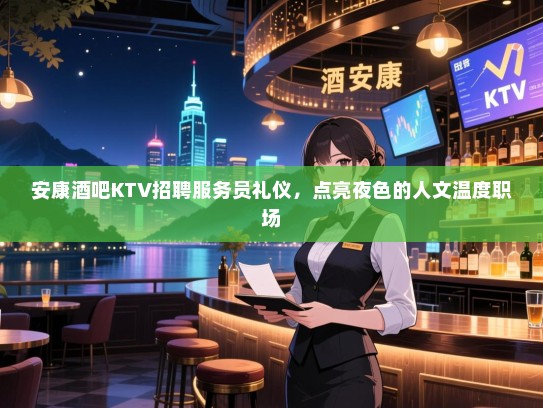 安康酒吧KTV招聘服务员礼仪，点亮夜色的人文温度职场
