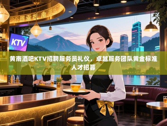 黄南酒吧KTV招聘服务员礼仪,卓越服务团队黄金标准人才招募 黄南酒吧KTV招聘服务员礼仪,卓越服务团队黄金标准人才招募