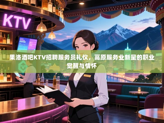 果洛酒吧KTV招聘服务员礼仪,高原服务业新星的职业觉醒与情怀 果洛酒吧KTV招聘服务员礼仪,高原服务业新星的职业觉醒与情怀