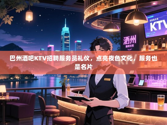 巴州酒吧KTV招聘服务员礼仪,点亮夜色文化,服务也是名片 巴州酒吧KTV招聘服务员礼仪,点亮夜色文化,服务也是名片