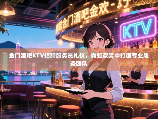 金门酒吧KTV招聘服务员礼仪,霓虹欢笑中打造专业服务团队 金门酒吧KTV招聘服务员礼仪,霓虹欢笑中打造专业服务团队