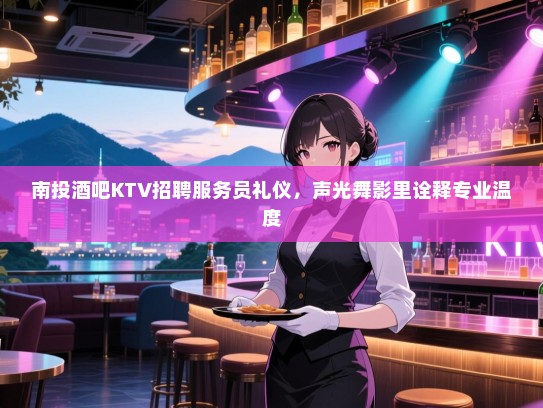 南投酒吧KTV招聘服务员礼仪,声光舞影里诠释专业温度 南投酒吧KTV招聘服务员礼仪,声光舞影里诠释专业温度