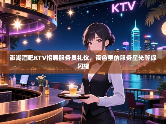 澎湖酒吧KTV招聘服务员礼仪,夜色里的服务星光等你闪耀 澎湖酒吧KTV招聘服务员礼仪,夜色里的服务星光等你闪耀