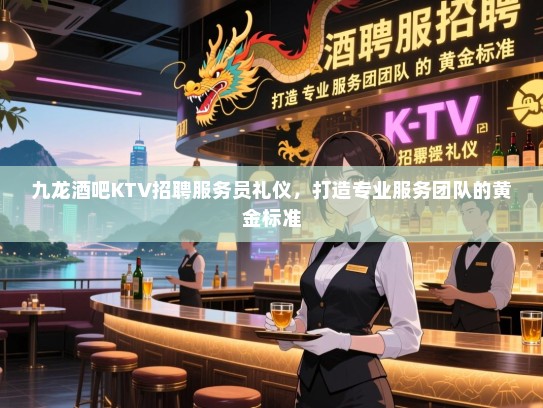 九龙酒吧KTV招聘服务员礼仪,打造专业服务团队的黄金标准 九龙酒吧KTV招聘服务员礼仪,打造专业服务团队的黄金标准