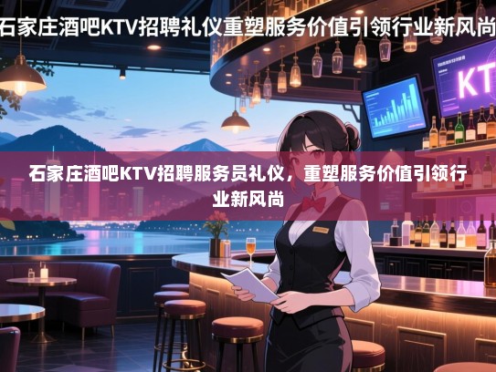 石家庄酒吧KTV招聘服务员礼仪,重塑服务价值引领行业新风尚 石家庄酒吧KTV招聘服务员礼仪,重塑服务价值引领行业新风尚