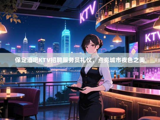 保定酒吧KTV招聘服务员礼仪,点亮城市夜色之美 保定酒吧KTV招聘服务员礼仪,点亮城市夜色之美