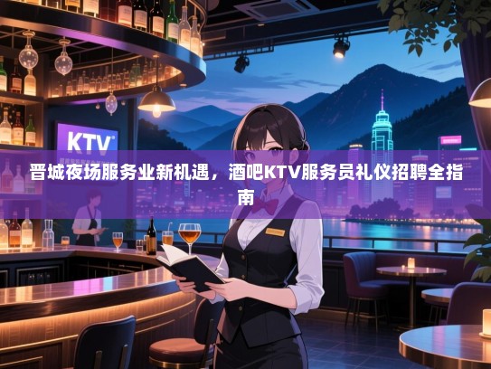 晋城夜场服务业新机遇,酒吧KTV服务员礼仪招聘全指南 晋城夜场服务业新机遇,酒吧KTV服务员礼仪招聘全指南