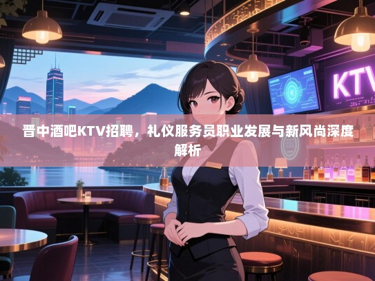 晋中酒吧KTV招聘,礼仪服务员职业发展与新风尚深度解析 晋中酒吧KTV招聘,礼仪服务员职业发展与新风尚深度解析