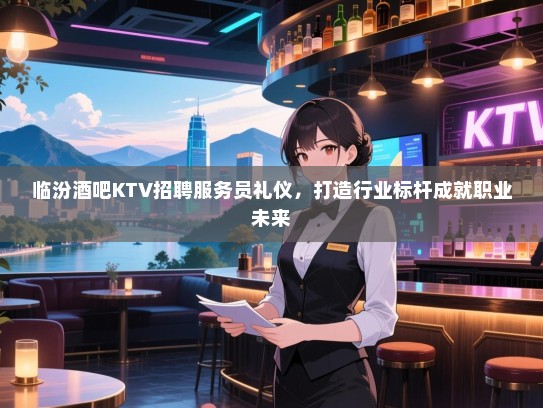 临汾酒吧KTV招聘服务员礼仪,打造行业标杆成就职业未来 临汾酒吧KTV招聘服务员礼仪,打造行业标杆成就职业未来