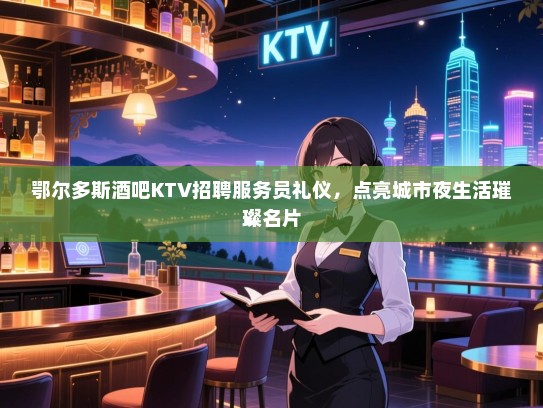 鄂尔多斯酒吧KTV招聘服务员礼仪,点亮城市夜生活璀璨名片 鄂尔多斯酒吧KTV招聘服务员礼仪,点亮城市夜生活璀璨名片