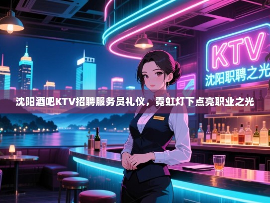 沈阳酒吧KTV招聘服务员礼仪，霓虹灯下点亮职业之光