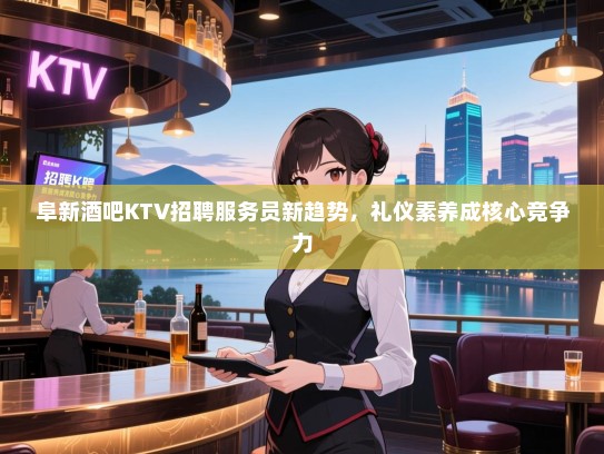 阜新酒吧KTV招聘服务员新趋势,礼仪素养成核心竞争力 阜新酒吧KTV招聘服务员新趋势,礼仪素养成核心竞争力