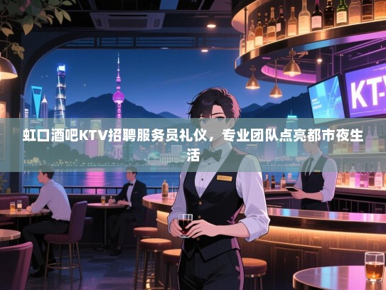 虹口酒吧KTV招聘服务员礼仪,专业团队点亮都市夜生活 虹口酒吧KTV招聘服务员礼仪,专业团队点亮都市夜生活