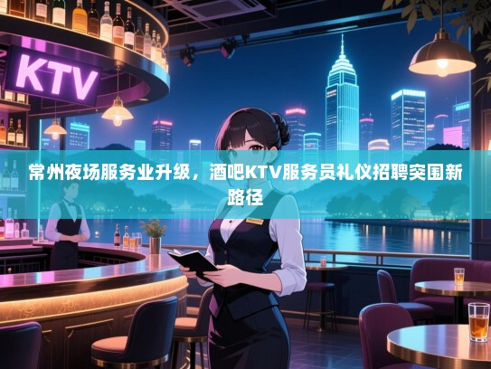 常州夜场服务业升级,酒吧KTV服务员礼仪招聘突围新路径 常州夜场服务业升级,酒吧KTV服务员礼仪招聘突围新路径