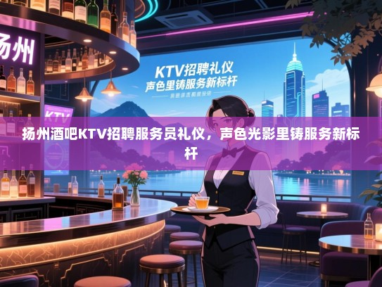 扬州酒吧KTV招聘服务员礼仪,声色光影里铸服务新标杆 扬州酒吧KTV招聘服务员礼仪,声色光影里铸服务新标杆