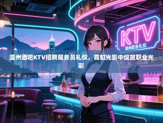 温州酒吧KTV招聘服务员礼仪,霓虹光影中绽放职业光彩 温州酒吧KTV招聘服务员礼仪,霓虹光影中绽放职业光彩