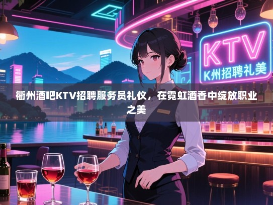 衢州酒吧KTV招聘服务员礼仪,在霓虹酒香中绽放职业之美 衢州酒吧KTV招聘服务员礼仪,在霓虹酒香中绽放职业之美