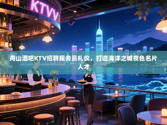 舟山酒吧KTV招聘服务员礼仪,打造海洋之城夜色名片人才 舟山酒吧KTV招聘服务员礼仪,打造海洋之城夜色名片人才