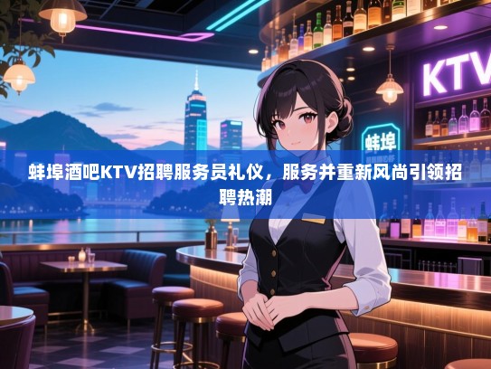 蚌埠酒吧KTV招聘服务员礼仪,服务并重新风尚引领招聘热潮 蚌埠酒吧KTV招聘服务员礼仪,服务并重新风尚引领招聘热潮