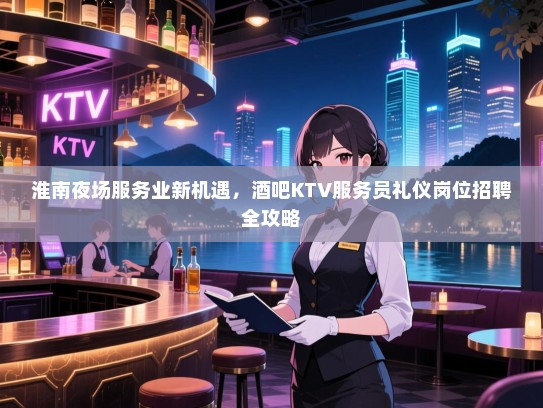 淮南夜场服务业新机遇,酒吧KTV服务员礼仪岗位招聘全攻略 淮南夜场服务业新机遇,酒吧KTV服务员礼仪岗位招聘全攻略