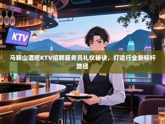 马鞍山酒吧KTV招聘服务员礼仪秘诀,打造行业新标杆路径 马鞍山酒吧KTV招聘服务员礼仪秘诀,打造行业新标杆路径