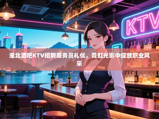 淮北酒吧KTV招聘服务员礼仪,霓虹光影中绽放职业风采 淮北酒吧KTV招聘服务员礼仪,霓虹光影中绽放职业风采