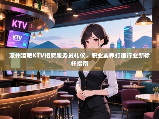 漳州酒吧KTV招聘服务员礼仪,职业素养打造行业新标杆指南 漳州酒吧KTV招聘服务员礼仪,职业素养打造行业新标杆指南
