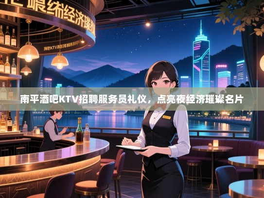 南平酒吧KTV招聘服务员礼仪,点亮夜经济璀璨名片 南平酒吧KTV招聘服务员礼仪,点亮夜经济璀璨名片