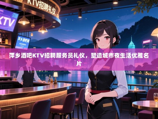 萍乡酒吧KTV招聘服务员礼仪,塑造城市夜生活优雅名片 萍乡酒吧KTV招聘服务员礼仪,塑造城市夜生活优雅名片
