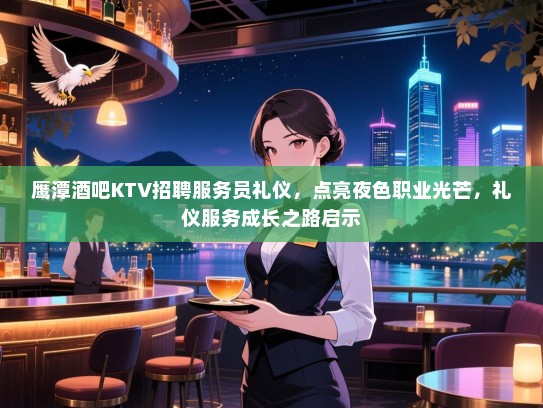 鹰潭酒吧KTV招聘服务员礼仪,点亮夜色职业光芒,礼仪服务成长之路启示 鹰潭酒吧KTV招聘服务员礼仪,点亮夜色职业光芒,礼仪服务成长之路启示