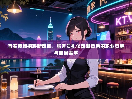 宜春夜场招聘新风向,服务员礼仪热潮背后的职业觉醒与服务美学 宜春夜场招聘新风向,服务员礼仪热潮背后的职业觉醒与服务美学