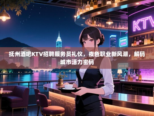 抚州酒吧KTV招聘服务员礼仪,夜色职业新风潮,解码城市活力密码 抚州酒吧KTV招聘服务员礼仪,夜色职业新风潮,解码城市活力密码