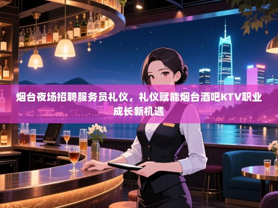 烟台夜场招聘服务员礼仪,礼仪赋能烟台酒吧KTV职业成长新机遇 烟台夜场招聘服务员礼仪,礼仪赋能烟台酒吧KTV职业成长新机遇