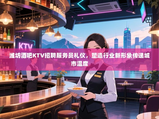潍坊酒吧KTV招聘服务员礼仪,塑造行业新形象传递城市温度 潍坊酒吧KTV招聘服务员礼仪,塑造行业新形象传递城市温度