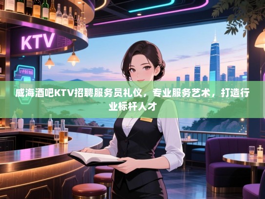 威海酒吧KTV招聘服务员礼仪,专业服务艺术,打造行业标杆人才 威海酒吧KTV招聘服务员礼仪,专业服务艺术,打造行业标杆人才