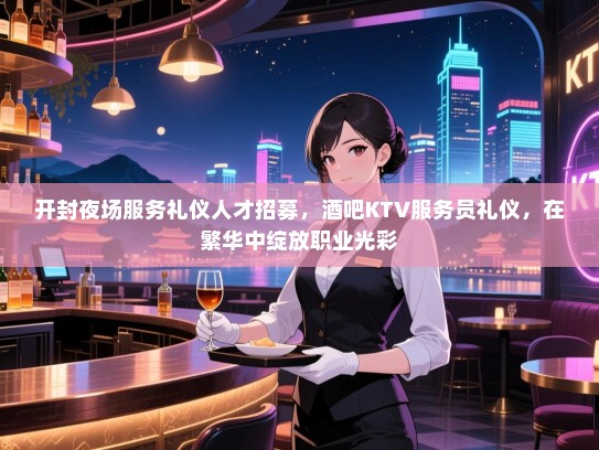 开封夜场服务礼仪人才招募,酒吧KTV服务员礼仪,在繁华中绽放职业光彩 开封夜场服务礼仪人才招募,酒吧KTV服务员礼仪,在繁华中绽放职业光彩