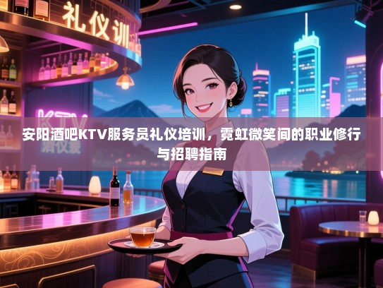 安阳酒吧KTV服务员礼仪培训,霓虹微笑间的职业修行与招聘指南 安阳酒吧KTV服务员礼仪培训,霓虹微笑间的职业修行与招聘指南