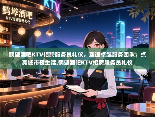 鹤壁酒吧KTV招聘服务员礼仪,塑造卓越服务团队,点亮城市夜生活,鹤壁酒吧KTV招聘服务员礼仪 鹤壁酒吧KTV招聘服务员礼仪,塑造卓越服务团队,点亮城市夜生活,鹤壁酒吧KTV招聘服务员礼仪