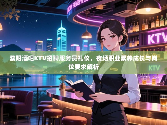 濮阳酒吧KTV招聘服务员礼仪,夜场职业素养成长与岗位要求解析 濮阳酒吧KTV招聘服务员礼仪,夜场职业素养成长与岗位要求解析