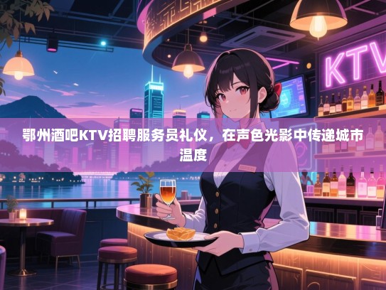 鄂州酒吧KTV招聘服务员礼仪,在声色光影中传递城市温度 鄂州酒吧KTV招聘服务员礼仪,在声色光影中传递城市温度