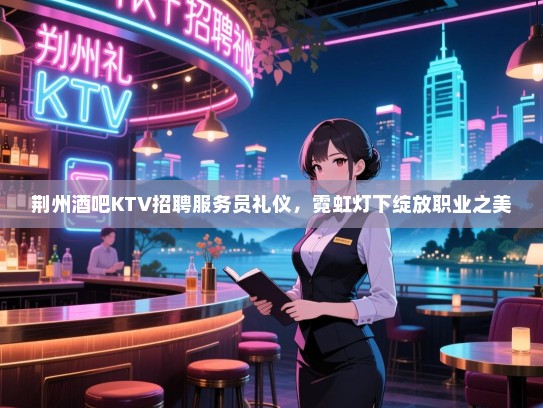 荆州酒吧KTV招聘服务员礼仪,霓虹灯下绽放职业之美 荆州酒吧KTV招聘服务员礼仪,霓虹灯下绽放职业之美