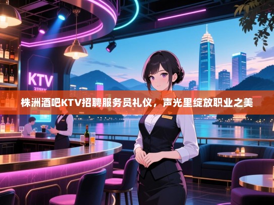 株洲酒吧KTV招聘服务员礼仪,声光里绽放职业之美 株洲酒吧KTV招聘服务员礼仪,声光里绽放职业之美