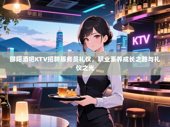 邵阳酒吧KTV招聘服务员礼仪，职业素养成长之路与礼仪之光